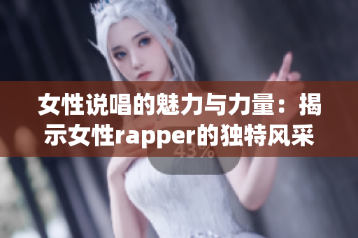 女性说唱的魅力与力量：揭示女性rapper的独特风采