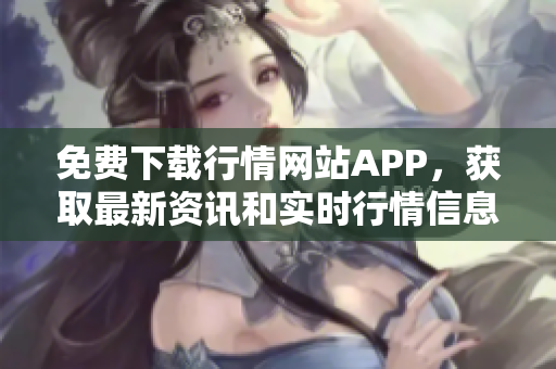 免费下载行情网站APP，获取最新资讯和实时行情信息！