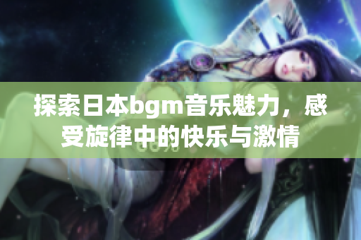 探索日本bgm音乐魅力，感受旋律中的快乐与激情