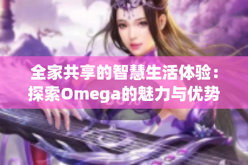 全家共享的智慧生活体验：探索Omega的魅力与优势