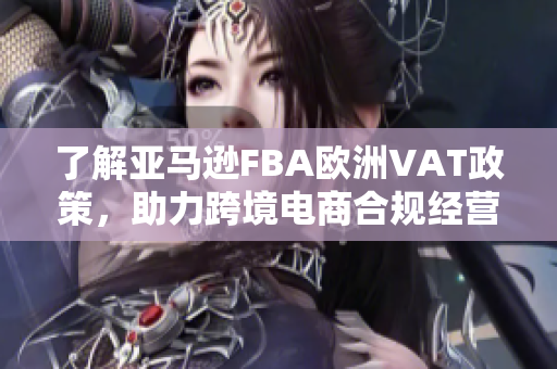 了解亚马逊FBA欧洲VAT政策，助力跨境电商合规经营