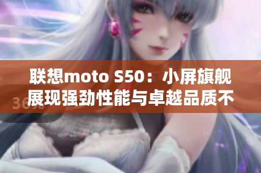 联想moto S50：小屏旗舰展现强劲性能与卓越品质不容错过