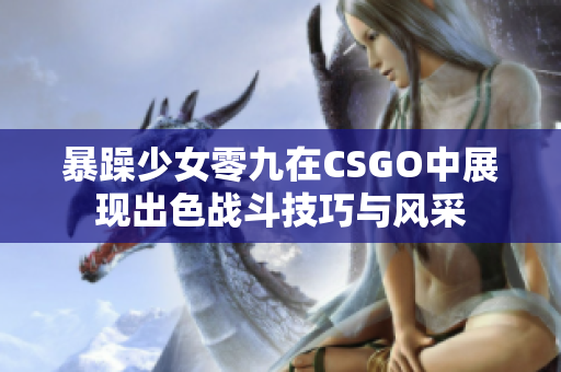 暴躁少女零九在CSGO中展现出色战斗技巧与风采