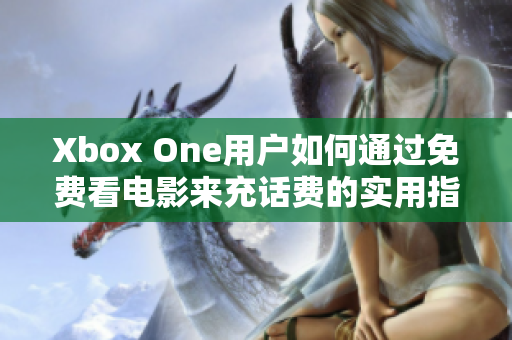 Xbox One用户如何通过免费看电影来充话费的实用指南