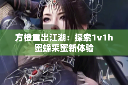 方橙重出江湖：探索1v1h蜜蜂采蜜新体验