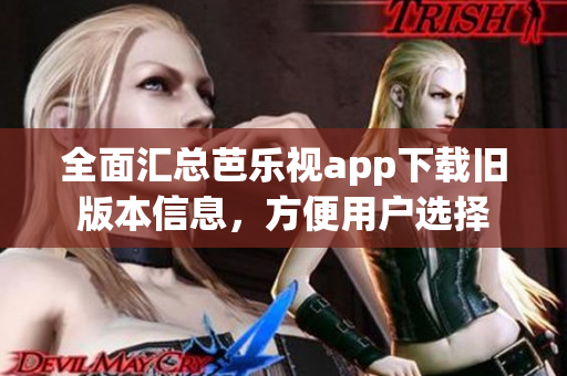 全面汇总芭乐视app下载旧版本信息，方便用户选择