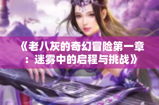 《老八灰的奇幻冒险第一章：迷雾中的启程与挑战》