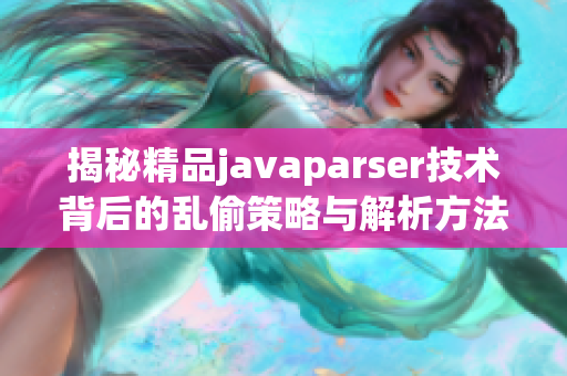 揭秘精品javaparser技术背后的乱偷策略与解析方法