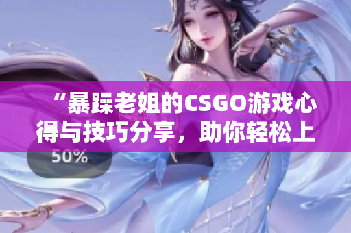 “暴躁老姐的CSGO游戏心得与技巧分享，助你轻松上分”