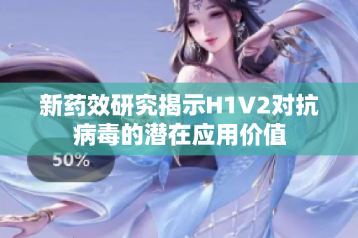 新药效研究揭示H1V2对抗病毒的潜在应用价值