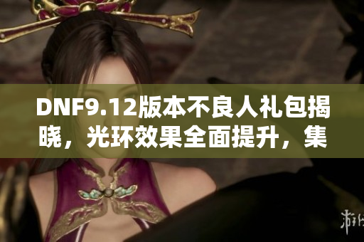 DNF9.12版本不良人礼包揭晓，光环效果全面提升，集齐2套追忆天空