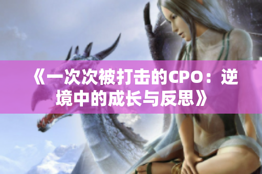 《一次次被打击的CPO：逆境中的成长与反思》