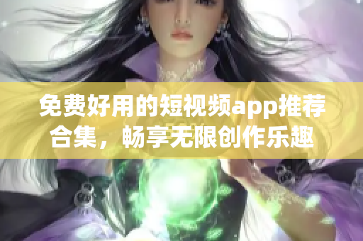 免费好用的短视频app推荐合集，畅享无限创作乐趣