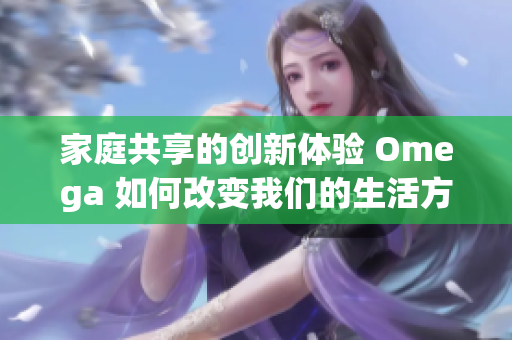 家庭共享的创新体验 Omega 如何改变我们的生活方式