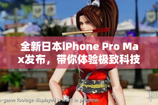 全新日本iPhone Pro Max发布，带你体验极致科技魅力