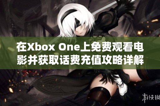 在Xbox One上免费观看电影并获取话费充值攻略详解