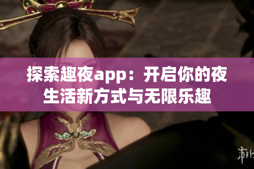 探索趣夜app：开启你的夜生活新方式与无限乐趣