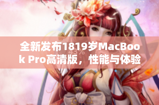 全新发布1819岁MacBook Pro高清版，性能与体验大升级