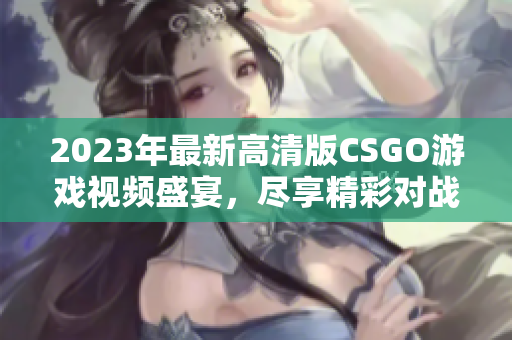 2023年最新高清版CSGO游戏视频盛宴，尽享精彩对战！