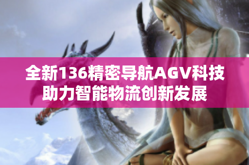 全新136精密导航AGV科技助力智能物流创新发展