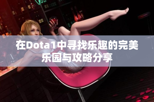 在Dota1中寻找乐趣的完美乐园与攻略分享