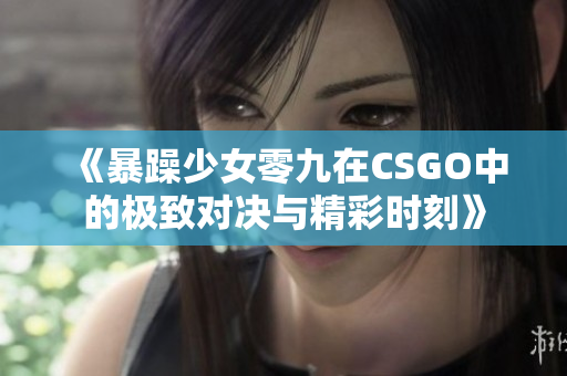 《暴躁少女零九在CSGO中的极致对决与精彩时刻》