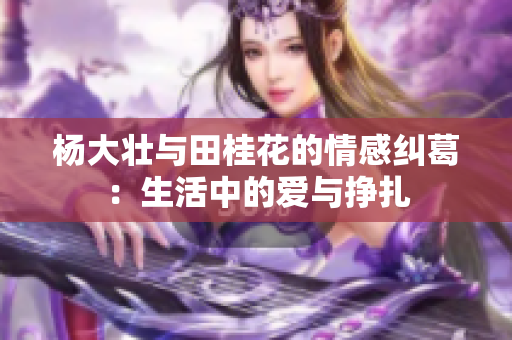 杨大壮与田桂花的情感纠葛：生活中的爱与挣扎