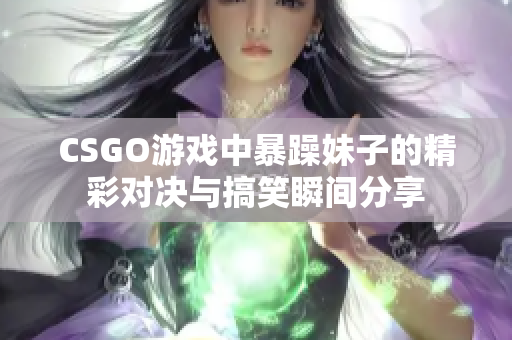 CSGO游戏中暴躁妹子的精彩对决与搞笑瞬间分享