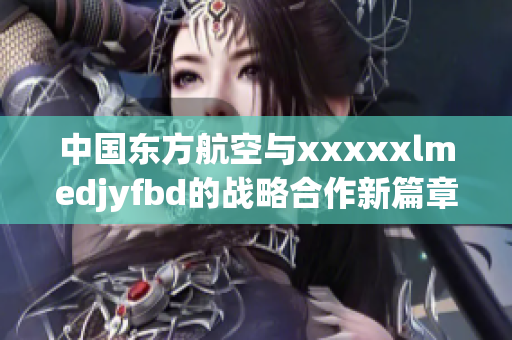 中国东方航空与xxxxxlmedjyfbd的战略合作新篇章