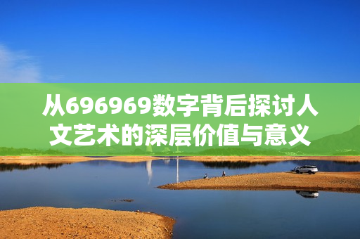 从696969数字背后探讨人文艺术的深层价值与意义