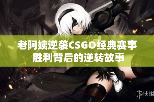 老阿姨逆袭CSGO经典赛事 胜利背后的逆转故事