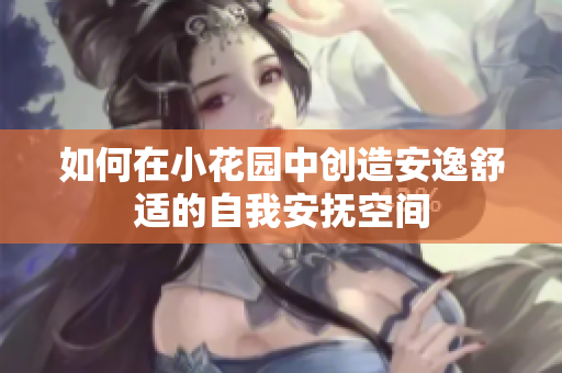 如何在小花园中创造安逸舒适的自我安抚空间