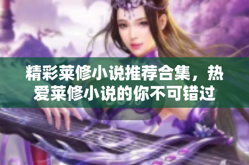 精彩莱修小说推荐合集，热爱莱修小说的你不可错过