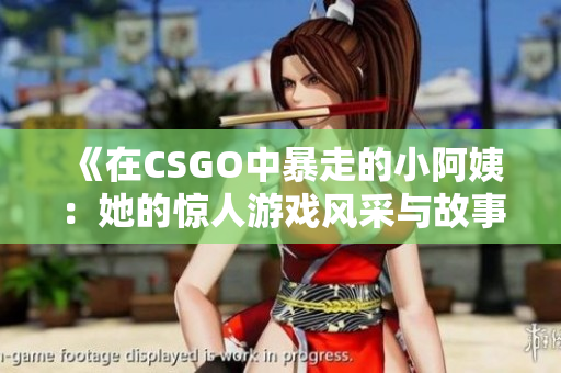 《在CSGO中暴走的小阿姨：她的惊人游戏风采与故事》