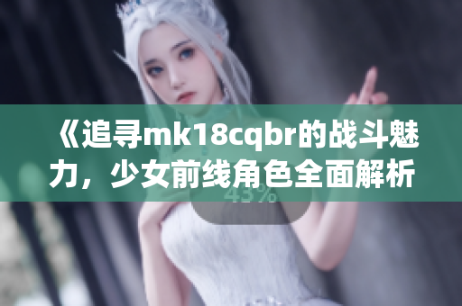 《追寻mk18cqbr的战斗魅力，少女前线角色全面解析》