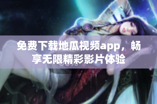 免费下载地瓜视频app，畅享无限精彩影片体验