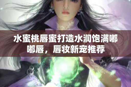 水蜜桃唇蜜打造水润饱满嘟嘟唇，唇妆新宠推荐