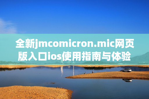 全新jmcomicron.mic网页版入口ios使用指南与体验分享