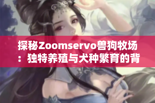 探秘Zoomservo兽狗牧场：独特养殖与犬种繁育的背后故事