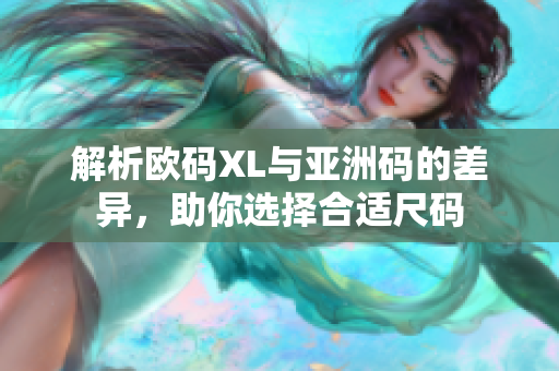 解析欧码XL与亚洲码的差异，助你选择合适尺码