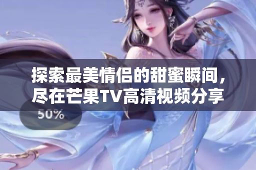 探索最美情侣的甜蜜瞬间，尽在芒果TV高清视频分享