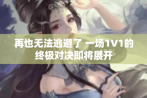 再也无法逃避了 一场1V1的终极对决即将展开