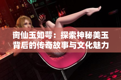 脔仙玉如萼：探索神秘美玉背后的传奇故事与文化魅力