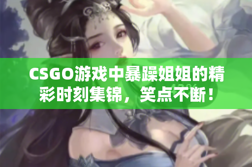 CSGO游戏中暴躁姐姐的精彩时刻集锦，笑点不断！