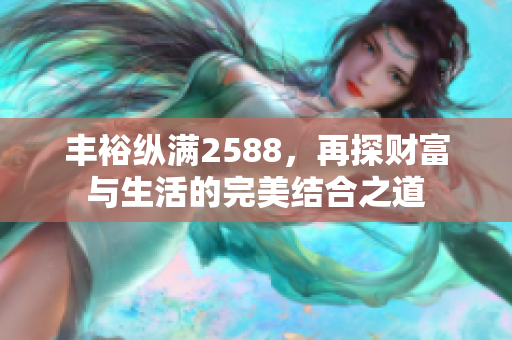 丰裕纵满2588，再探财富与生活的完美结合之道