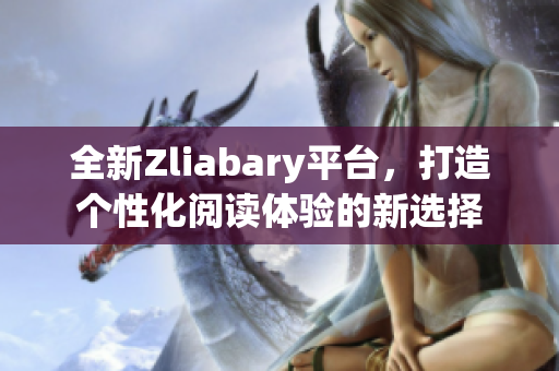 全新Zliabary平台，打造个性化阅读体验的新选择