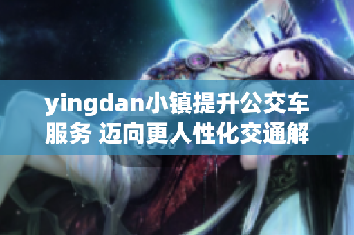 yingdan小镇提升公交车服务 迈向更人性化交通解决方案