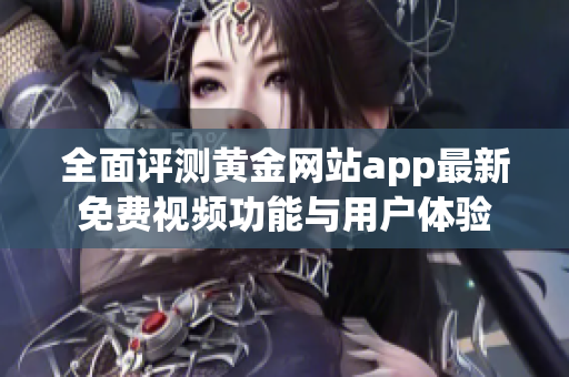 全面评测黄金网站app最新免费视频功能与用户体验