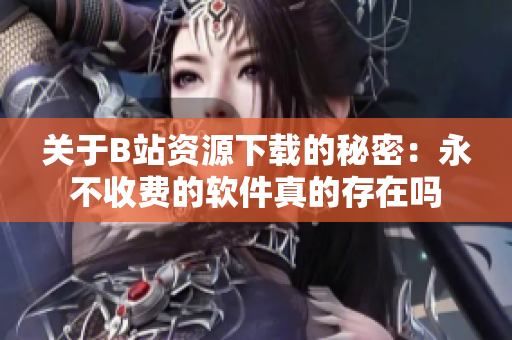 关于B站资源下载的秘密：永不收费的软件真的存在吗