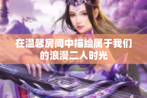 在温馨房间中描绘属于我们的浪漫二人时光